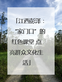 江西彭泽：“家门口”的红色课堂 点亮群众文化生活