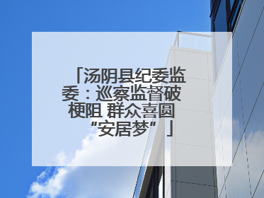 汤阴县纪委监委：巡察监督破梗阻 群众喜圆“安居梦”