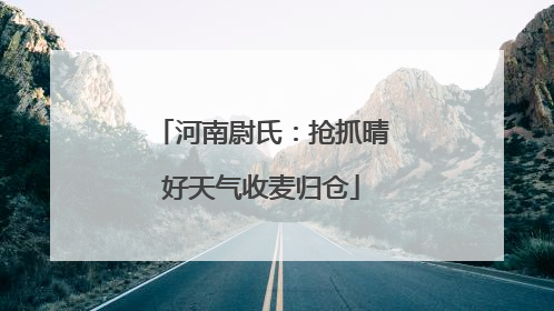 河南尉氏：抢抓晴好天气收麦归仓