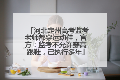 河北定州高考监考老师都穿运动鞋，官方：监考不允许穿高跟鞋，已执行多年