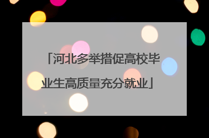 河北多举措促高校毕业生高质量充分就业