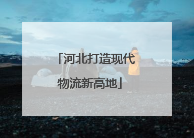 河北打造现代物流新高地