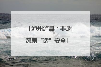 泸州泸县：非遗漆扇“话”安全