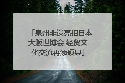 泉州非遗亮相日本大阪世博会 经贸文化交流再添硕果