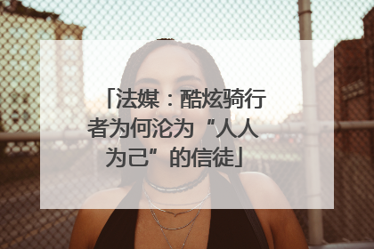 法媒：酷炫骑行者为何沦为“人人为己”的信徒