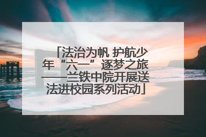 法治为帆 护航少年“六一”逐梦之旅——兰铁中院开展送法进校园系列活动