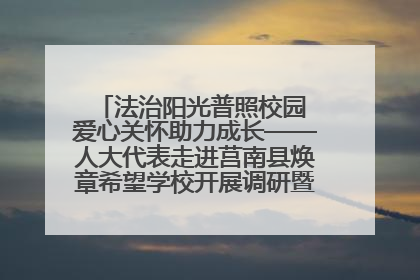 法治阳光普照校园 爱心关怀助力成长——人大代表走进莒南县焕章希望学校开展调研暨普法宣传活动