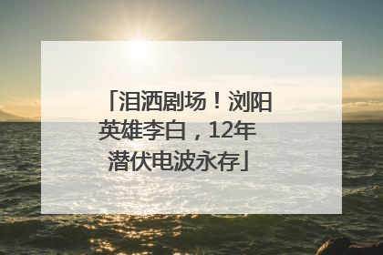 泪洒剧场！浏阳英雄李白，12年潜伏电波永存