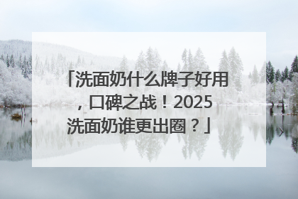 洗面奶什么牌子好用，口碑之战！2025洗面奶谁更出圈？