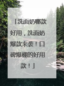 洗面奶哪款好用，洗面奶爆款来袭！口碑爆棚的好用款！