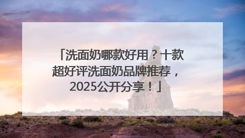洗面奶哪款好用？十款超好评洗面奶品牌推荐，2025公开分享！