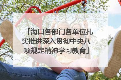 海口各部门各单位扎实推进深入贯彻中央八项规定精神学习教育