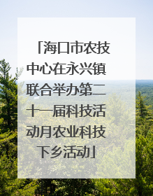 海口市农技中心在永兴镇联合举办第二十一届科技活动月农业科技下乡活动