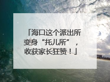 海口这个派出所变身“托儿所”，收获家长狂赞！