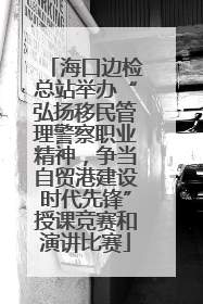 海口边检总站举办“弘扬移民管理警察职业精神，争当自贸港建设时代先锋”授课竞赛和演讲比赛