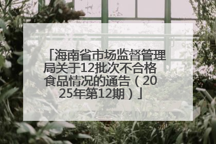 海南省市场监督管理局关于12批次不合格食品情况的通告（2025年第12期）