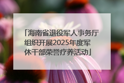 海南省退役军人事务厅组织开展2025年度军休干部荣誉疗养活动