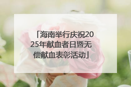 海南举行庆祝2025年献血者日暨无偿献血表彰活动
