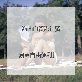 海南自贸港让贸易更自由便利