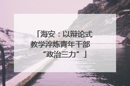 海安：以辩论式教学淬炼青年干部“政治三力”