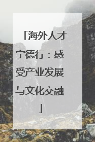 海外人才宁德行：感受产业发展与文化交融