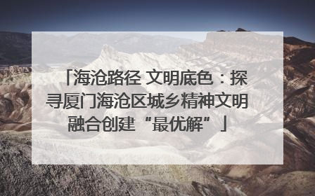 海沧路径 文明底色：探寻厦门海沧区城乡精神文明融合创建“最优解”