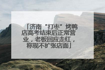 济南“打枣”烤鸭店高考结束后正常营业，老板回应走红，称现不扩张店面