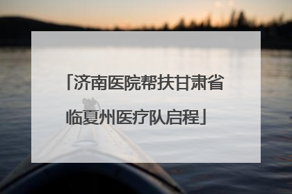 济南医院帮扶甘肃省临夏州医疗队启程