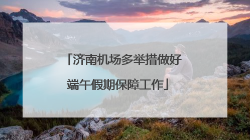 济南机场多举措做好端午假期保障工作