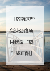 济南这些高速公路项目建设“热”战正酣