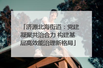 济源北海街道：党建凝聚共治合力 构建基层高效能治理新格局
