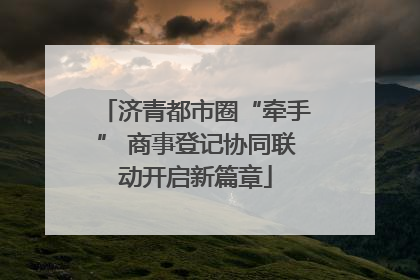 济青都市圈“牵手” 商事登记协同联动开启新篇章