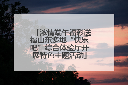 浓情端午福彩送福山东多地“快乐吧”综合体验厅开展特色主题活动