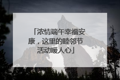浓情端午幸福安康，这里的睦邻节活动暖人心