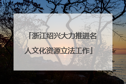 浙江绍兴大力推进名人文化资源立法工作