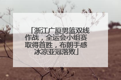 浙江广厦男篮双线作战，全运会小组赛取得首胜，布朗手感冰凉亚冠落败