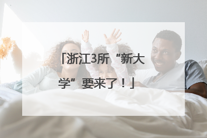 浙江3所“新大学”要来了！