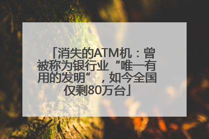 消失的ATM机：曾被称为银行业“唯一有用的发明”，如今全国仅剩80万台