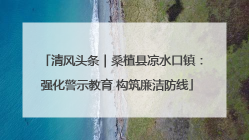 清风头条｜桑植县凉水口镇：强化警示教育 构筑廉洁防线