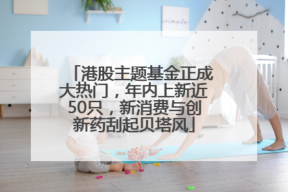港股主题基金正成大热门，年内上新近50只，新消费与创新药刮起贝塔风