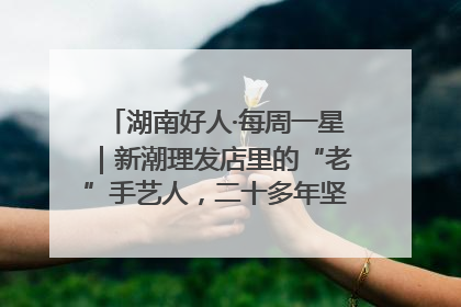 湖南好人·每周一星｜新潮理发店里的“老”手艺人，二十多年坚持5元理发不涨价