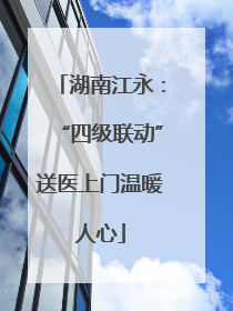 湖南江永：“四级联动”送医上门温暖人心