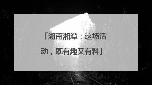 湖南湘潭：这场活动，既有趣又有料