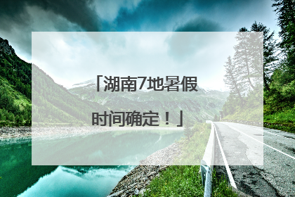 湖南7地暑假时间确定！
