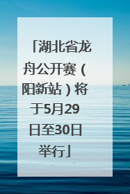 湖北省龙舟公开赛（阳新站）将于5月29日至30日举行