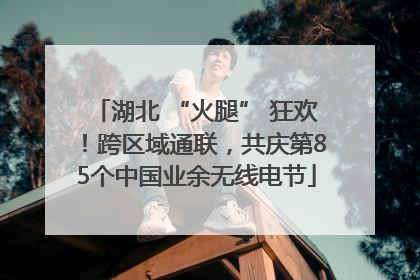 湖北 “火腿” 狂欢！跨区域通联，共庆第85个中国业余无线电节