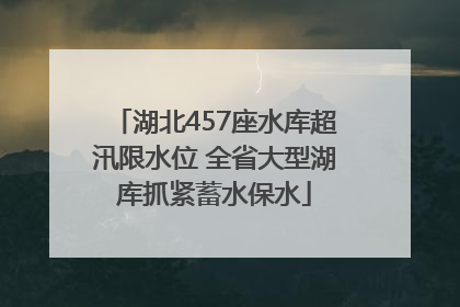 湖北457座水库超汛限水位 全省大型湖库抓紧蓄水保水
