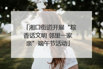 湘口街道开展“粽香话文明 邻里一家亲”端午节活动