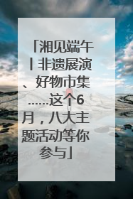 湘见端午丨非遗展演、好物市集……这个6月，八大主题活动等你参与