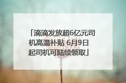 滴滴发放超6亿元司机高温补贴 6月9日起司机可陆续领取